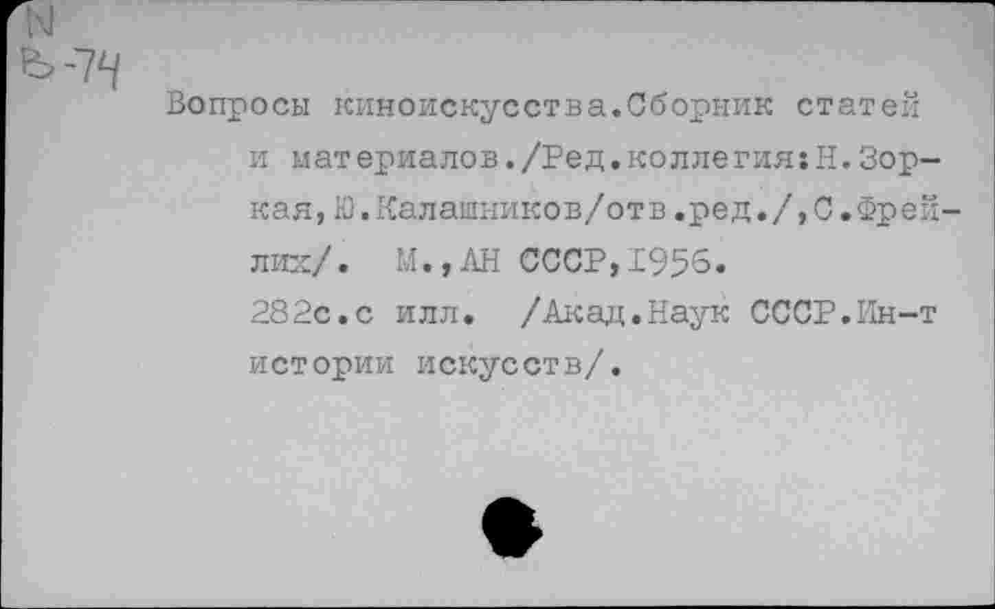 ﻿Вопросы киноискусства.Сборник статей и материалов./Ред.коллегиями.Зоркая, Ю.Калашников/отв.ред./,С.Фрей лих/. М.,АН СССР,1956.
282с.с илл. /Акад.Наук СССР.Ин-т истории искусств/.